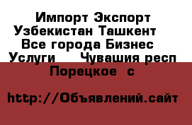 Импорт-Экспорт Узбекистан Ташкент  - Все города Бизнес » Услуги   . Чувашия респ.,Порецкое. с.